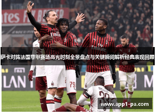 萨卡对阵法国意甲赛场高光时刻全景盘点与关键瞬间解析经典表现回顾 萨卡对阵法国意甲赛场高光时刻全景盘点与关键瞬间解析经典表现回顾