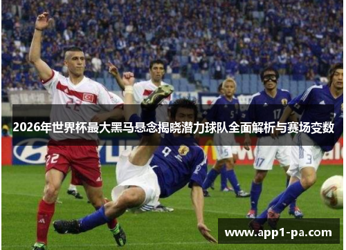 2026年世界杯最大黑马悬念揭晓潜力球队全面解析与赛场变数 2026年世界杯最大黑马悬念揭晓潜力球队全面解析与赛场变数