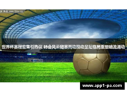 世界杯赛程密集引热议 转会风云随赛而动搅动足坛格局重塑暗流涌动