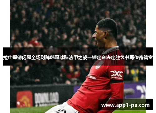 拉什福德闪耀全场对阵韩国球队法甲之战一锤定音决定胜负书写传奇篇章