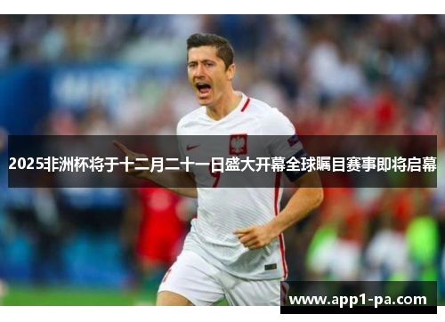 2025非洲杯将于十二月二十一日盛大开幕全球瞩目赛事即将启幕