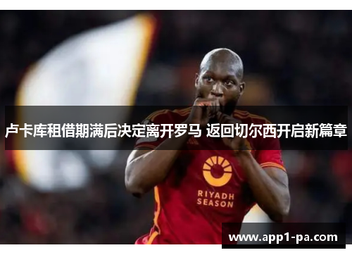 卢卡库租借期满后决定离开罗马 返回切尔西开启新篇章