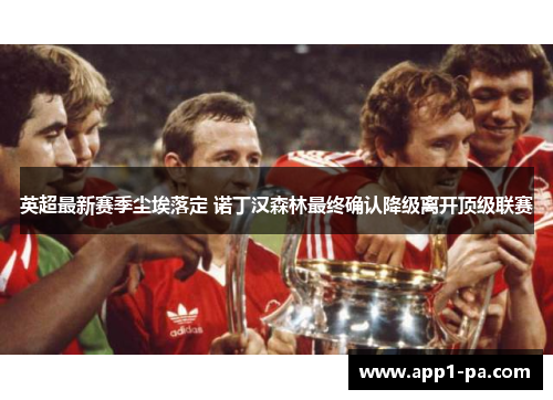 英超最新赛季尘埃落定 诺丁汉森林最终确认降级离开顶级联赛
