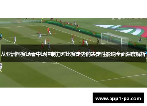 从亚洲杯赛场看中场控制力对比赛走势的决定性影响全面深度解析 从亚洲杯赛场看中场控制力对比赛走势的决定性影响全面深度解析