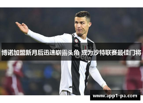 博诺加盟新月后迅速崭露头角 成为沙特联赛最佳门将 博诺加盟新月后迅速崭露头角 成为沙特联赛最佳门将