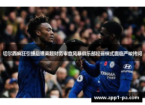 切尔西疯狂引援后遭英超财务审查风暴俱乐部经营模式面临严峻拷问 切尔西疯狂引援后遭英超财务审查风暴俱乐部经营模式面临严峻拷问