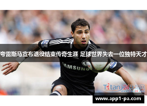 夸雷斯马宣布退役结束传奇生涯 足球世界失去一位独特天才 夸雷斯马宣布退役结束传奇生涯 足球世界失去一位独特天才