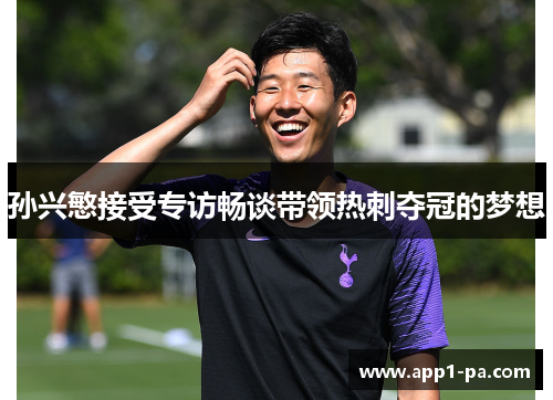 孙兴慜接受专访畅谈带领热刺夺冠的梦想 孙兴慜接受专访畅谈带领热刺夺冠的梦想