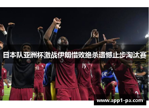 日本队亚洲杯激战伊朗惜败绝杀遗憾止步淘汰赛 日本队亚洲杯激战伊朗惜败绝杀遗憾止步淘汰赛