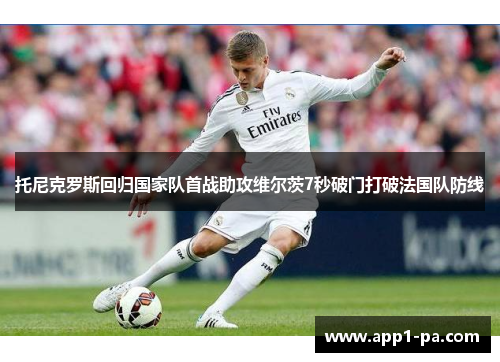 托尼克罗斯回归国家队首战助攻维尔茨7秒破门打破法国队防线 托尼克罗斯回归国家队首战助攻维尔茨7秒破门打破法国队防线
