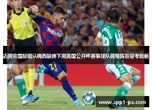 迈阿密国际确认梅西缺席下周美国公开杯赛事球队调整阵容迎考验新