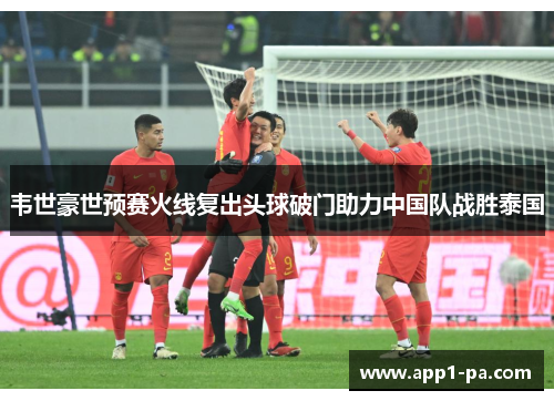 韦世豪世预赛火线复出头球破门助力中国队战胜泰国