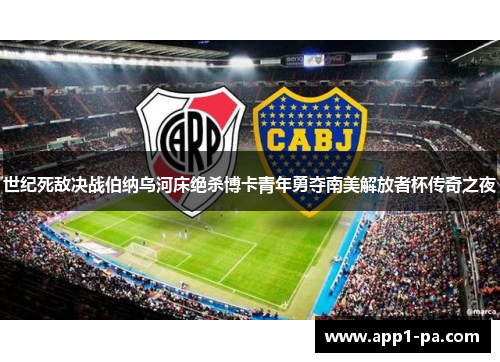世纪死敌决战伯纳乌河床绝杀博卡青年勇夺南美解放者杯传奇之夜