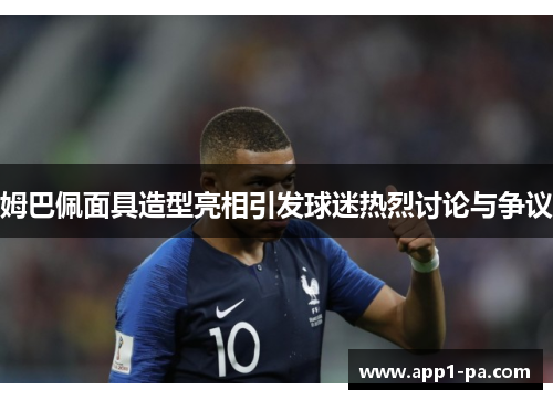 姆巴佩面具造型亮相引发球迷热烈讨论与争议