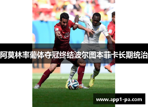 阿莫林率葡体夺冠终结波尔图本菲卡长期统治