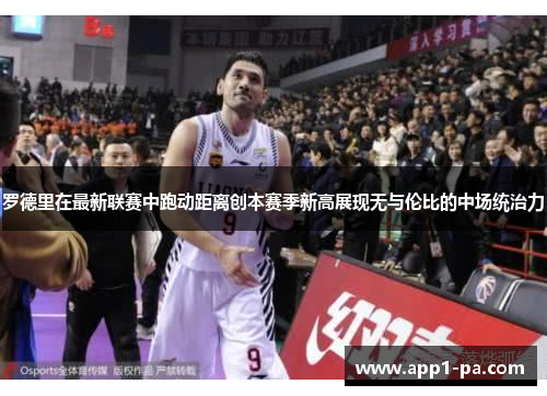 罗德里在最新联赛中跑动距离创本赛季新高展现无与伦比的中场统治力