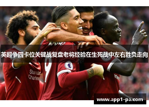 英超争四卡位关键战复盘老将经验在生死战中左右胜负走向
