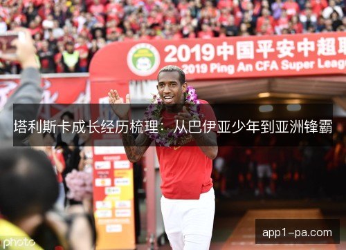 塔利斯卡成长经历梳理：从巴伊亚少年到亚洲锋霸